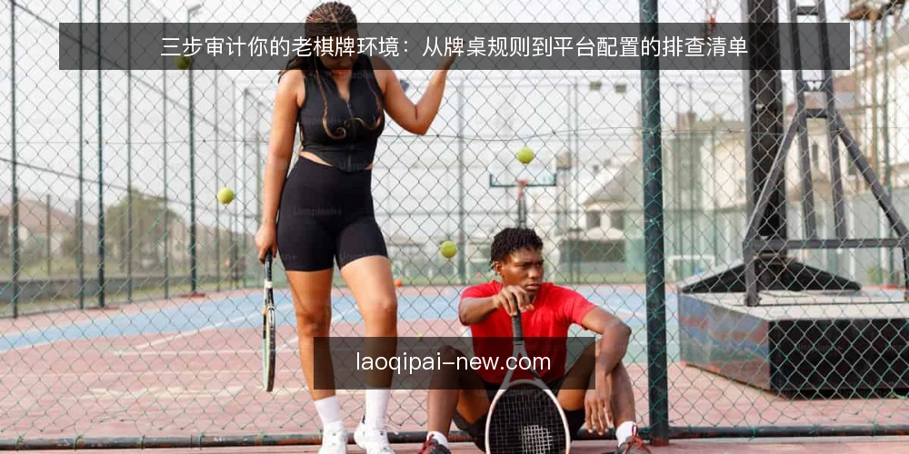 三步审计你的老棋牌环境：从牌桌规则到平台配置的排查清单 — 为何现在要审计老棋牌环境 配图